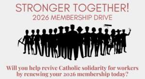 2026 Membership Drive. Will you help revive Catholic solidarity for workers by renewing your 2026 membership?